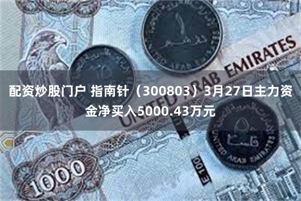 配资炒股门户 指南针（300803）3月27日主力资金净买入5000.43万元