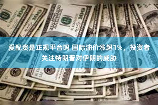 爱配资是正规平台吗 国际油价涨超1%，投资者关注特朗普对伊朗的威胁