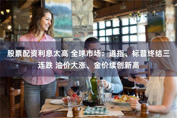 股票配资利息太高 全球市场：道指、标普终结三连跌 油价大涨、金价续创新高