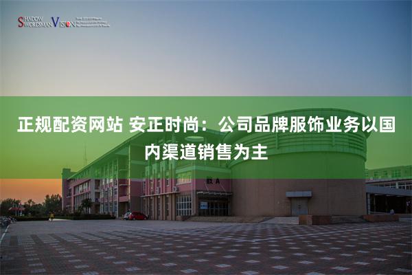 正规配资网站 安正时尚：公司品牌服饰业务以国内渠道销售为主