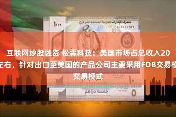 互联网炒股融资 松霖科技：美国市场占总收入20%左右，针对出口至美国的产品公司主要采用FOB交易模式