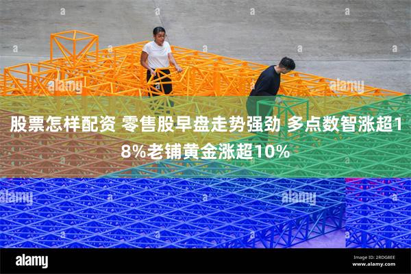 股票怎样配资 零售股早盘走势强劲 多点数智涨超18%老铺黄金涨超10%