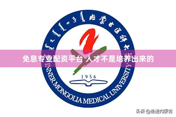 免息专业配资平台 人才不是培养出来的