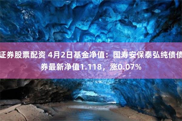 证券股票配资 4月2日基金净值：国寿安保泰弘纯债债券最新净值1.118，涨0.07%