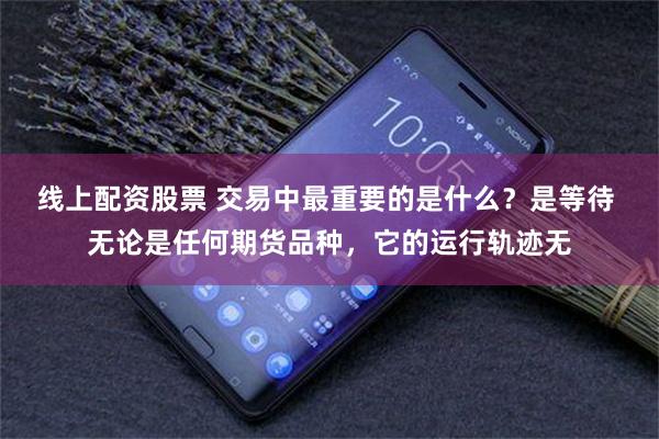 线上配资股票 交易中最重要的是什么?是等待 无论是任何期货品种,它的运行轨迹无