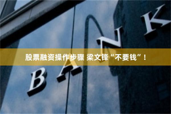 股票融资操作步骤 梁文锋“不要钱”！