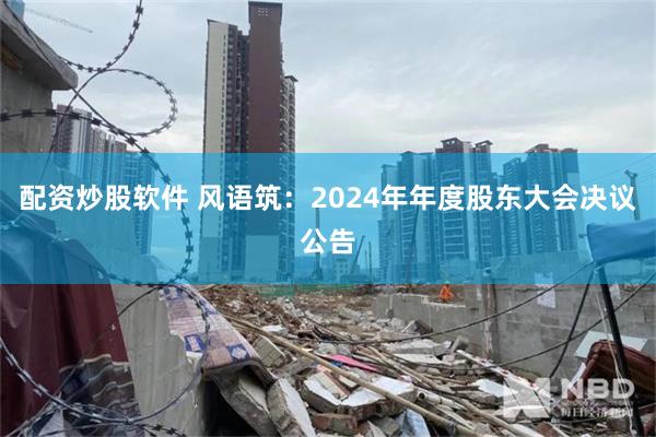 配资炒股软件 风语筑：2024年年度股东大会决议公告