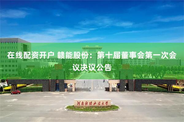 在线配资开户 赣能股份：第十届董事会第一次会议决议公告