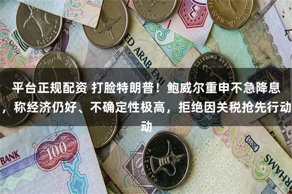 平台正规配资 打脸特朗普！鲍威尔重申不急降息，称经济仍好、不确定性极高，拒绝因关税抢先行动