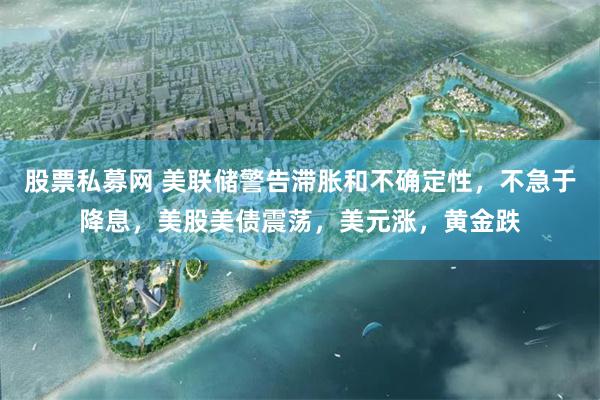 股票私募网 美联储警告滞胀和不确定性，不急于降息，美股美债震荡，美元涨，黄金跌