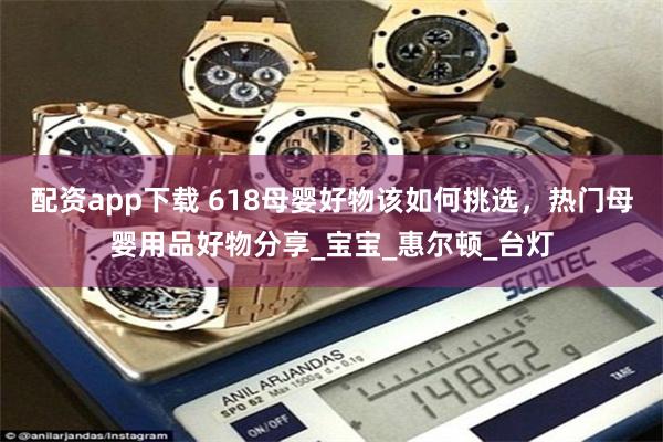 配资app下载 618母婴好物该如何挑选，热门母婴用品好物分享_宝宝_惠尔顿_台灯