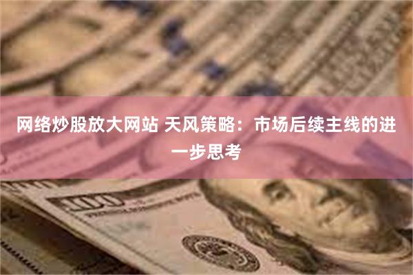 网络炒股放大网站 天风策略：市场后续主线的进一步思考