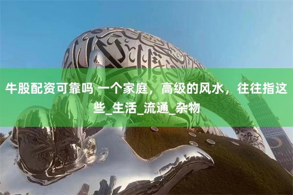 牛股配资可靠吗 一个家庭，高级的风水，往往指这些_生活_流通_杂物