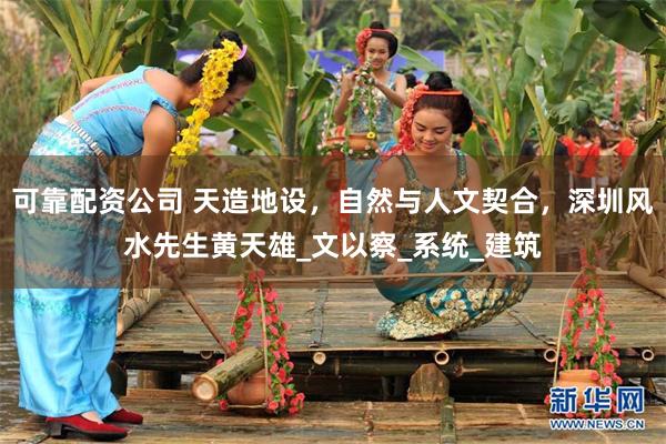 可靠配资公司 天造地设，自然与人文契合，深圳风水先生黄天雄_文以察_系统_建筑
