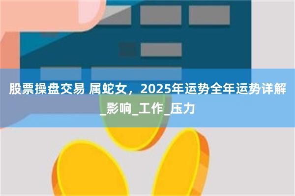 股票操盘交易 属蛇女，2025年运势全年运势详解_影响_工作_压力