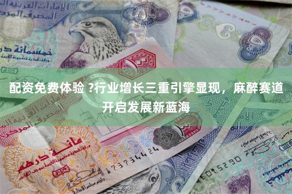 配资免费体验 ?行业增长三重引擎显现，麻醉赛道开启发展新蓝海