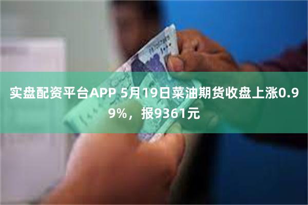 实盘配资平台APP 5月19日菜油期货收盘上涨0.99%，报9361元