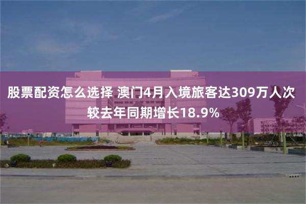 股票配资怎么选择 澳门4月入境旅客达309万人次 较去年同期增长18.9%