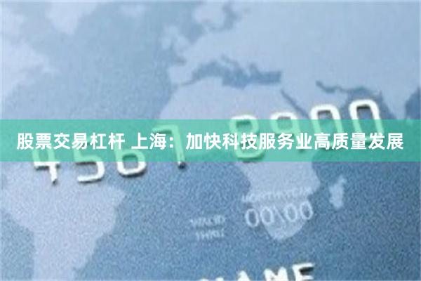 股票交易杠杆 上海：加快科技服务业高质量发展