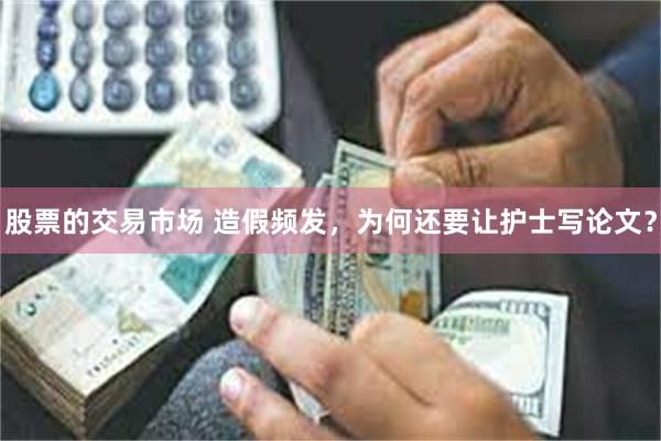 股票的交易市场 造假频发，为何还要让护士写论文？