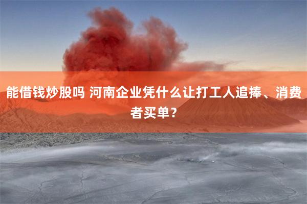 能借钱炒股吗 河南企业凭什么让打工人追捧、消费者买单？