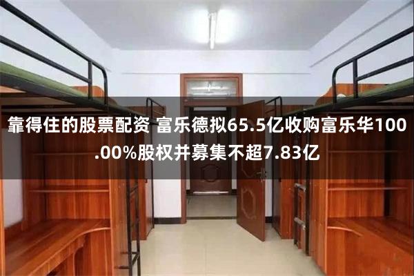 靠得住的股票配资 富乐德拟65.5亿收购富乐华100.00%股权并募集不超7.83亿