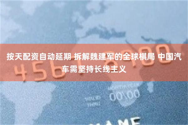 按天配资自动延期 拆解魏建军的全球棋局 中国汽车需坚持长线主义