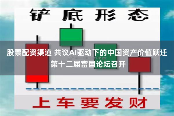 股票配资渠道 共议AI驱动下的中国资产价值跃迁 第十二届富国论坛召开