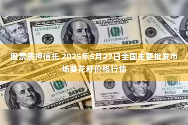 股票质押信托 2025年5月27日全国主要批发市场葵花籽价格行情
