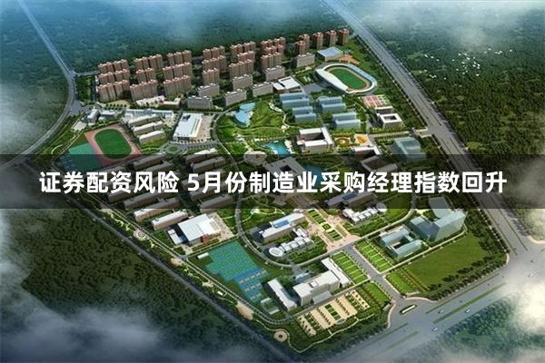 证券配资风险 5月份制造业采购经理指数回升