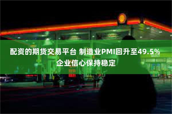 配资的期货交易平台 制造业PMI回升至49.5% 企业信心保持稳定