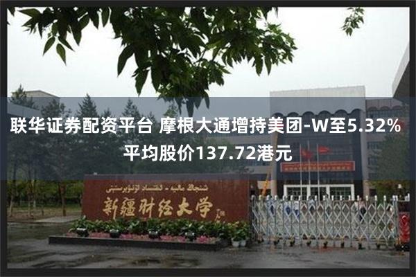 联华证券配资平台 摩根大通增持美团-W至5.32% 平均股价137.72港元