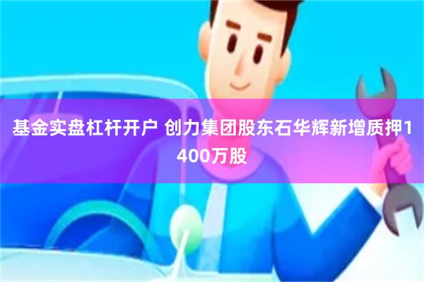 基金实盘杠杆开户 创力集团股东石华辉新增质押1400万股