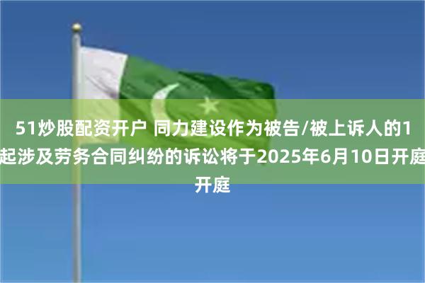 51炒股配资开户 同力建设作为被告/被上诉人的1起涉及劳务合同纠纷的诉讼将于2025年6月10日开庭