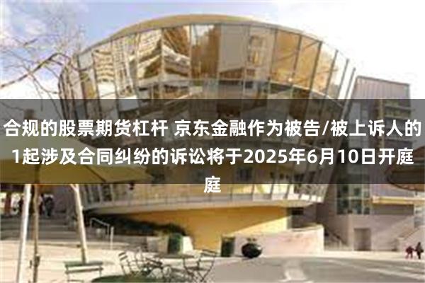 合规的股票期货杠杆 京东金融作为被告/被上诉人的1起涉及合同纠纷的诉讼将于2025年6月10日开庭