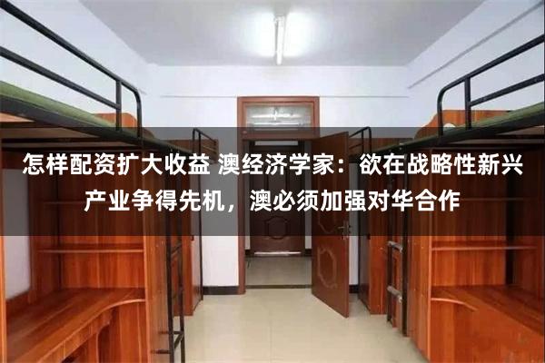 怎样配资扩大收益 澳经济学家：欲在战略性新兴产业争得先机，澳必须加强对华合作