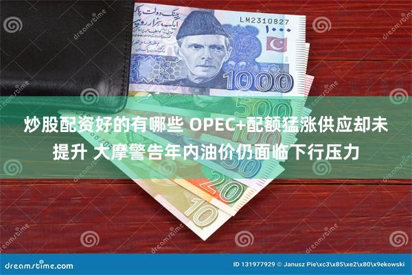 炒股配资好的有哪些 OPEC+配额猛涨供应却未提升 大摩警告年内油价仍面临下行压力