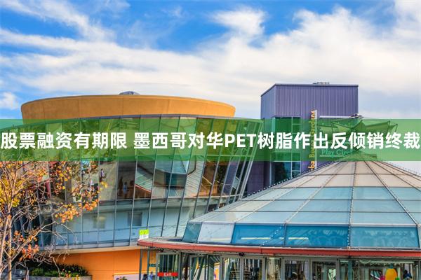 股票融资有期限 墨西哥对华PET树脂作出反倾销终裁