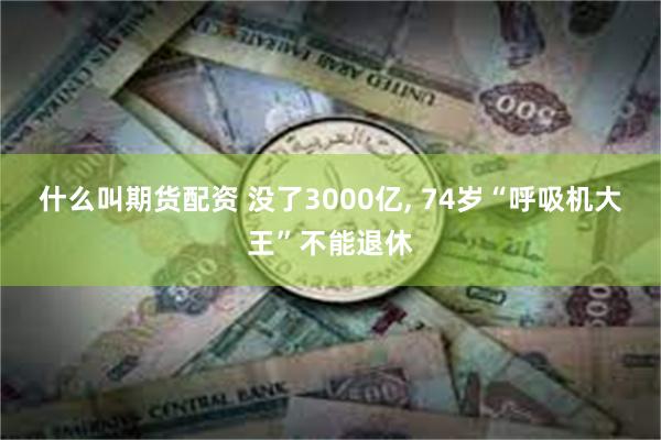 什么叫期货配资 没了3000亿, 74岁“呼吸机大王”不能退休