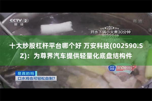十大炒股杠杆平台哪个好 万安科技(002590.SZ)：为尊界汽车提供轻量化底盘结构件