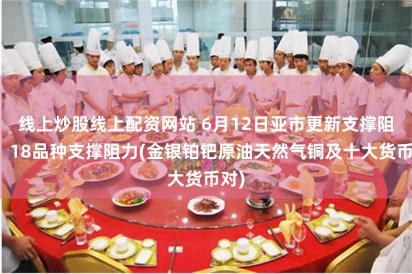 线上炒股线上配资网站 6月12日亚市更新支撑阻力：18品种支撑阻力(金银铂钯原油天然气铜及十大货币对)