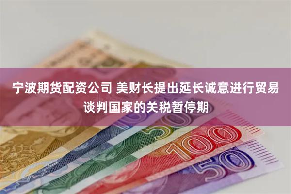 宁波期货配资公司 美财长提出延长诚意进行贸易谈判国家的关税暂停期