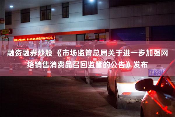 融资融券炒股 《市场监管总局关于进一步加强网络销售消费品召回监管的公告》发布