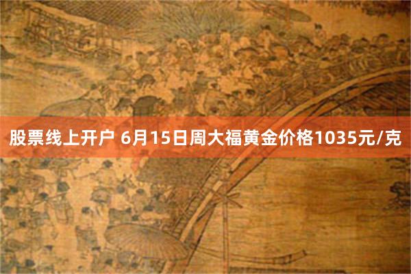 股票线上开户 6月15日周大福黄金价格1035元/克