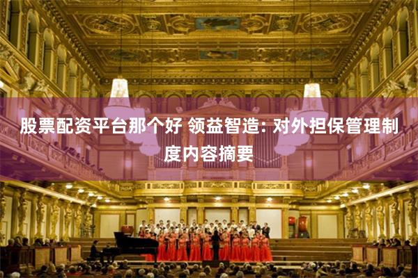 股票配资平台那个好 领益智造: 对外担保管理制度内容摘要