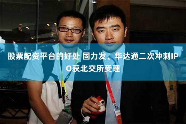 股票配资平台的好处 固力发、华达通二次冲刺IPO获北交所受理