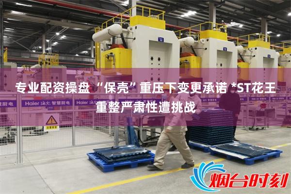 专业配资操盘 “保壳”重压下变更承诺 *ST花王重整严肃性遭挑战