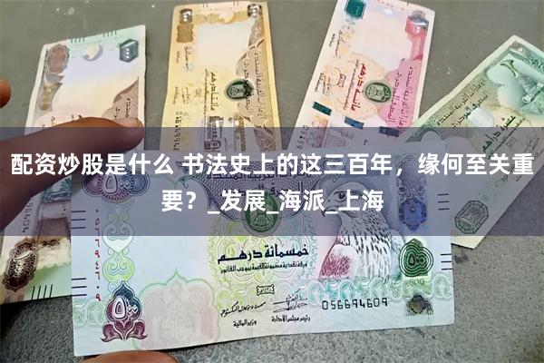配资炒股是什么 书法史上的这三百年，缘何至关重要？_发展_海派_上海