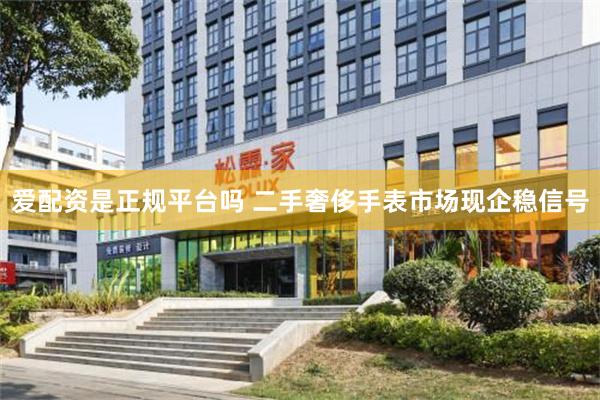 爱配资是正规平台吗 二手奢侈手表市场现企稳信号