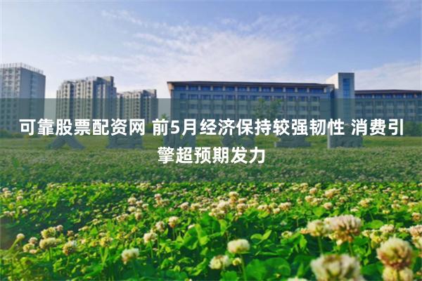 可靠股票配资网 前5月经济保持较强韧性 消费引擎超预期发力